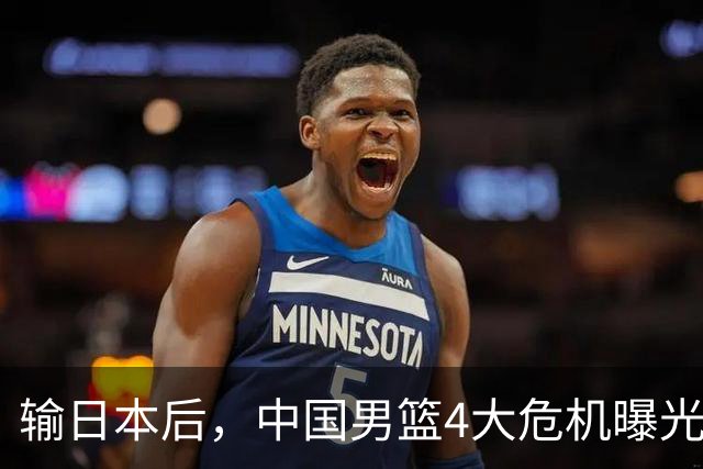 输日本后，中国男篮4大危机曝光，防守崩了，郭士强遭遇考验